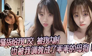 【SM调教】骚货给我口交，被我内射，也被我调教成了乖乖的母狗！