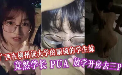 【学生萝莉】广西在柳州读大学的眼镜的学生妹 竟然学长 PUA 放学开房去三P。表面清纯的母狗！