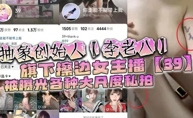 【网曝黑料】抽象创始人【李老八】旗下擦边女主播【39】被曝光各种大尺度私拍，手臂位置的纹身算是实锤了！