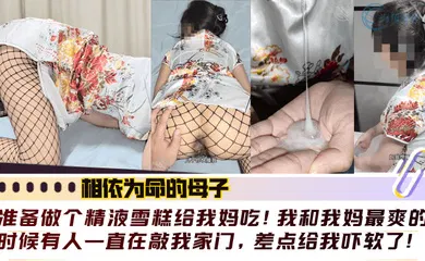 【乱伦】准备做个精液雪糕给我妈吃！我和我妈最爽的时候有人一直在敲我家门，差点给我吓软了！！