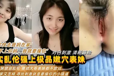 【乱伦】“你快走我妈在家”“我看不上你妈，我就要操你” 真实乱伦强上表妹操逼逼都被干肿了