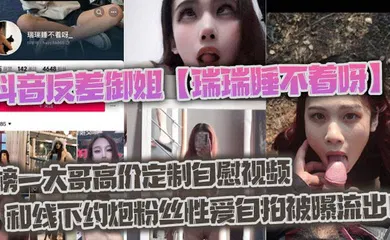 【主播网红】抖音反差御姐【瑞瑞睡不着呀】_榜一大哥高价定制自慰视频和线下约炮粉丝性爱自拍被曝流出！