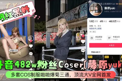 【网曝黑料】网红黑料抖音482w粉丝Coser藤原yuki多套COS制服啪啪爆菊三通顶流大V全网首发