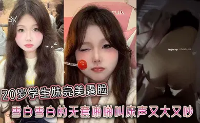 【学生萝莉】20岁学生妹完美露脸，雪白雪白的无套啪啪叫床声又大又吵