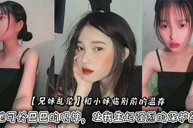 【乱伦】和小妹临别前的温存，抚摸着小妹的脸颊，她可怜巴巴的眼神，让我生起强烈的保护欲
