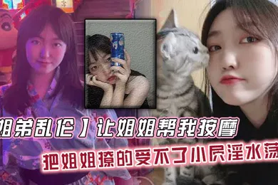 【乱伦】姐弟乱伦让姐姐帮我按摩把姐姐撩的受不了小屄淫水荡漾自己脱裤子骑上来