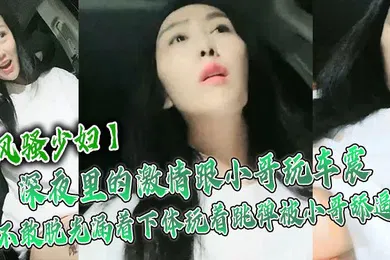 【自拍偷拍】风骚少妇深夜里的激情跟小哥玩车震不敢脱光漏着下体玩着跳弹被小哥舔逼激情口活主动上位抽插舌吻玩逼