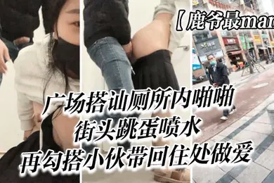 【自拍偷拍】鹿爷最man广场搭讪厕所内啪啪街头跳蛋喷水再勾搭小伙带回住处做爱