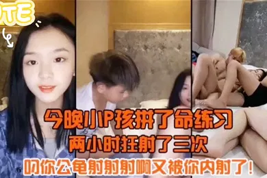 【自拍偷拍】今晚小P孩拼了命的练习两小时射狂射了三次叼你龟公射射射啊又被你内射了