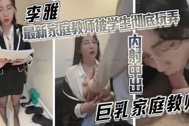 【学生萝莉】李雅最新家庭教师被学生彻底玩弄内射中出巨乳家庭教师