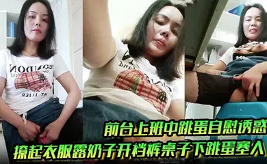 【口交自慰】前台上班中跳蛋自慰诱惑，撩起衣服露奶子开裆裤桌子下跳蛋塞入，快速扣弄非常刺激