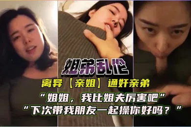 【乱伦】离异亲姐通奸亲弟对白精彩姐姐我比姐夫厉害吧下次我带朋友一起艹你好么
