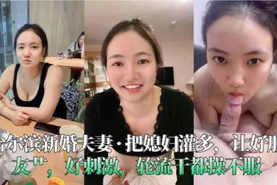 【自拍偷拍】哈尔滨新婚夫妻把媳妇灌多让好朋友艹好刺激轮流干都操不服