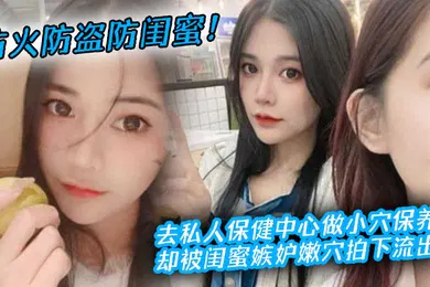 【自拍偷拍】防火防盗防闺蜜去私人保健中心做小穴保养却被闺蜜嫉妒嫩穴拍下流出