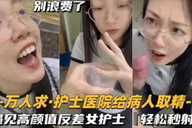 【自拍偷拍】还在实习的护士医院给病人取精遇见高颜值反差女护士真的会轻松秒射