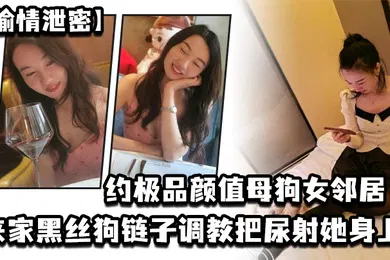 【丝袜制服】偷情泄密约极品颜值母狗女邻居来家黑丝狗链子调教把尿射她身上