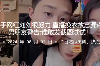 【主播网红】340w粉丝快手网红刘刘很努力直播换衣故意漏点被网友举报男朋友警告谁敢发截图试试