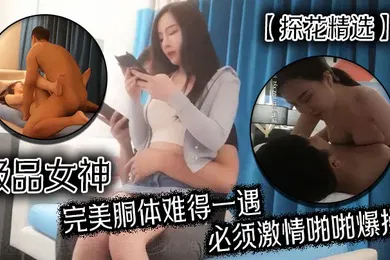 【国产厂牌】探花精选极品女神完美胴体难得一遇必须激情啪啪爆操