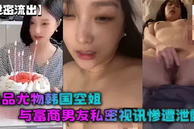 【激情H漫】极品尤物韩国空姐与富商男友私密视讯惨遭泄露完整版全部曝光