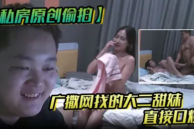【自拍偷拍】私房原创偷拍广撒网找的大二学妹直接口爆妹子也没有说啥就撒娇般得打了我一下