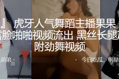 【丝袜制服】虎牙人气舞蹈主播果果和榜一大哥露脸啪啪视频流出黑丝长腿超诱人