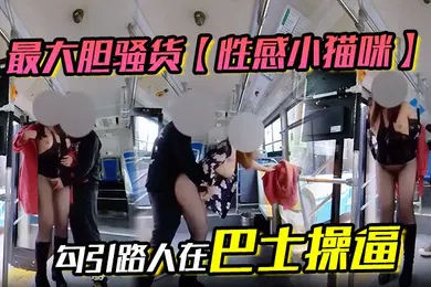 【自拍偷拍】最大胆骚货性感小猫咪勾引路人在巴士操逼