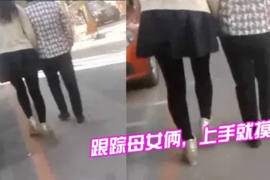 【乱伦】跟踪母女俩上手就摸摸完就跑刺激啊