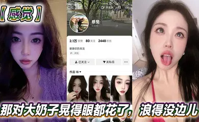 【主播网红】抖音美女反差女神【感觉】真骚啊！那对大奶子晃得眼都花了，浪得没边儿。这娘们儿也太敢玩了，就爱这刺激？