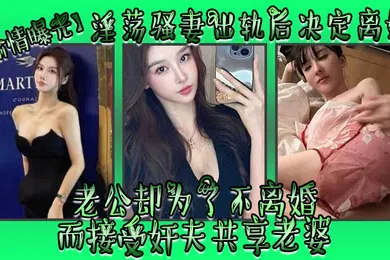 【网曝黑料】偷情曝光淫荡骚妻出轨后决定离婚老公却为了不离婚而接受奸夫共享老婆