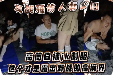 【丝袜制服】夜战骚货人妻少妇高筒白袜jk制服这个才是露出野战的高境界