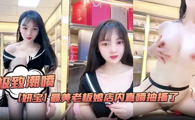 【自拍偷拍】极致潮喷！【妍宝】最美老板娘店内直喷抽搐爽到死视频福利